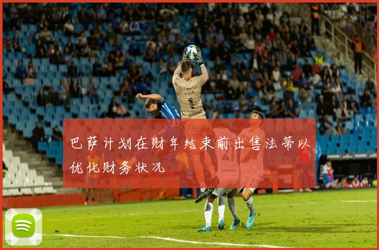 巴萨计划在财年结束前出售法蒂以优化财务状况