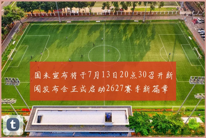 国米宣布将于7月13日20点30召开新闻发布会正式启动2627赛季新篇章