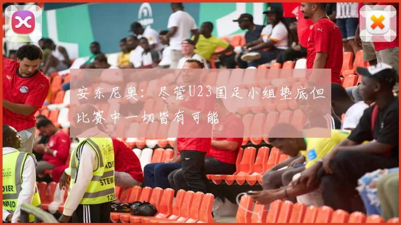 安东尼奥：尽管U23国足小组垫底但比赛中一切皆有可能