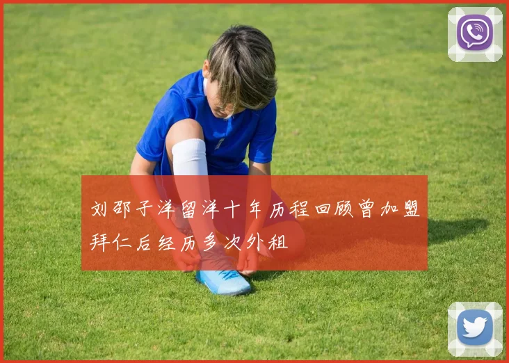 刘邵子洋留洋十年历程回顾曾加盟拜仁后经历多次外租