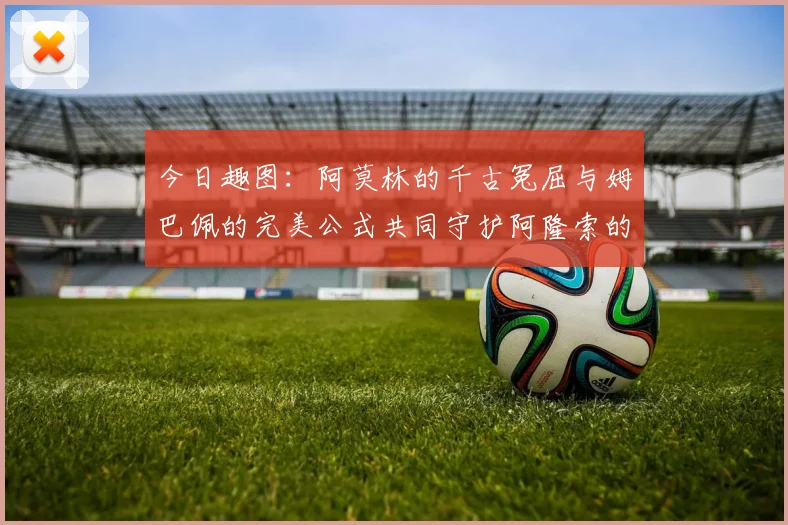 今日趣图：阿莫林的千古冤屈与姆巴佩的完美公式共同守护阿隆索的传奇故事