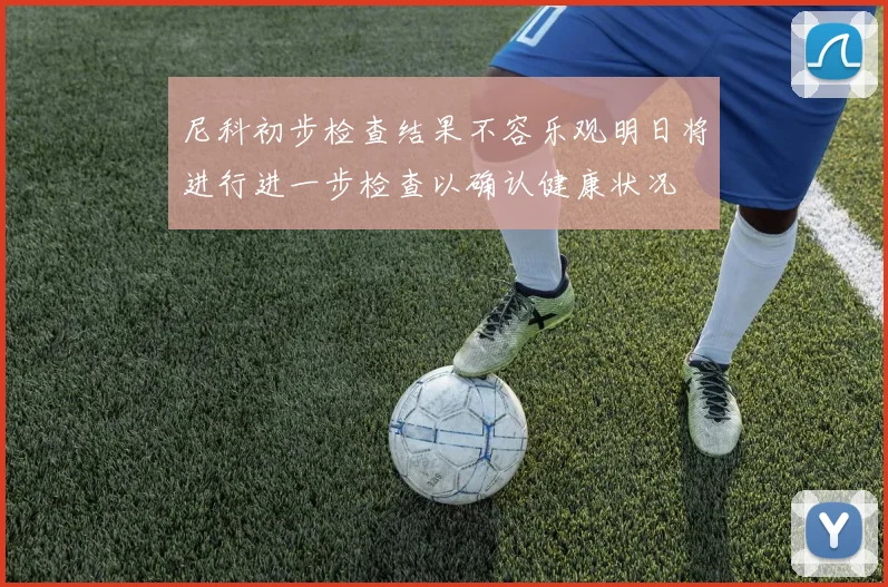尼科初步检查结果不容乐观明日将进行进一步检查以确认健康状况
