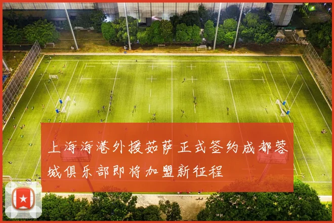 上海海港外援茹萨正式签约成都蓉城俱乐部即将加盟新征程
