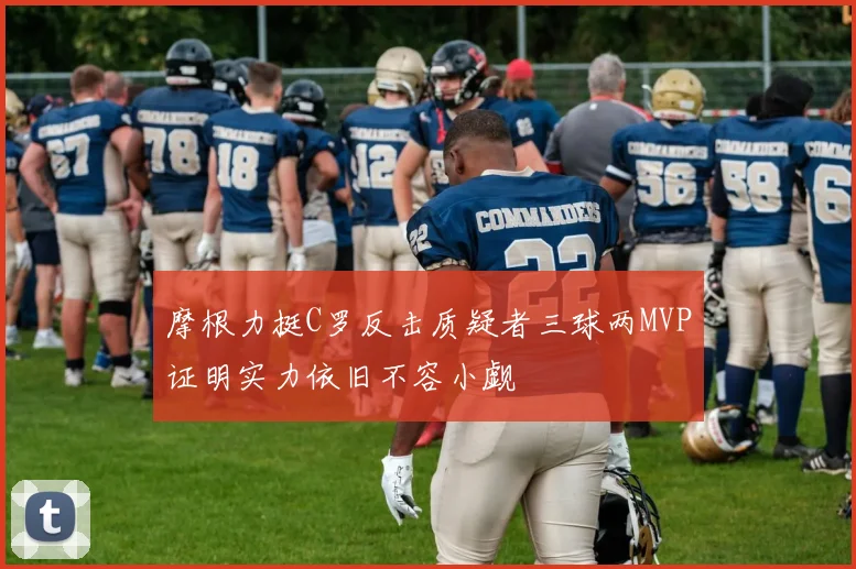 摩根力挺C罗反击质疑者三球两MVP证明实力依旧不容小觑
