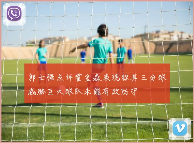 郭士强点评霍金森表现称其三分球威胁巨大球队未能有效防守