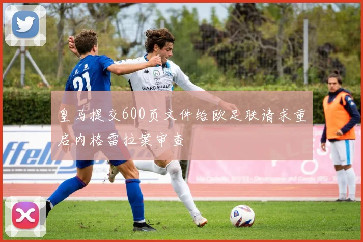 皇马提交600页文件给欧足联请求重启内格雷拉案审查