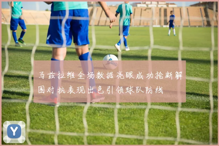 马兹拉维全场数据亮眼成功抢断解围对抗表现出色引领球队防线