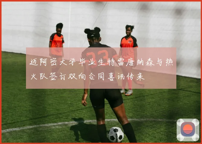 迈阿密大学毕业生特雷唐纳森与热火队签订双向合同喜讯传来