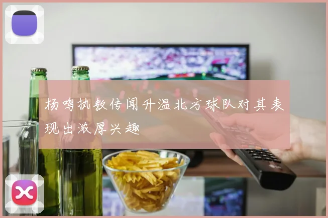 杨鸣执教传闻升温北方球队对其表现出浓厚兴趣