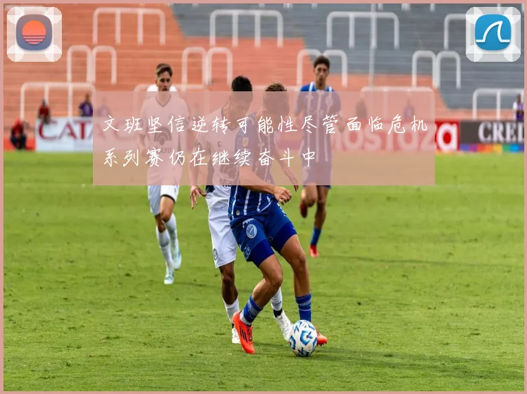 文班坚信逆转可能性尽管面临危机系列赛仍在继续奋斗中