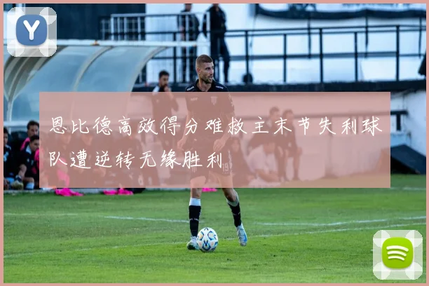 恩比德高效得分难救主末节失利球队遭逆转无缘胜利