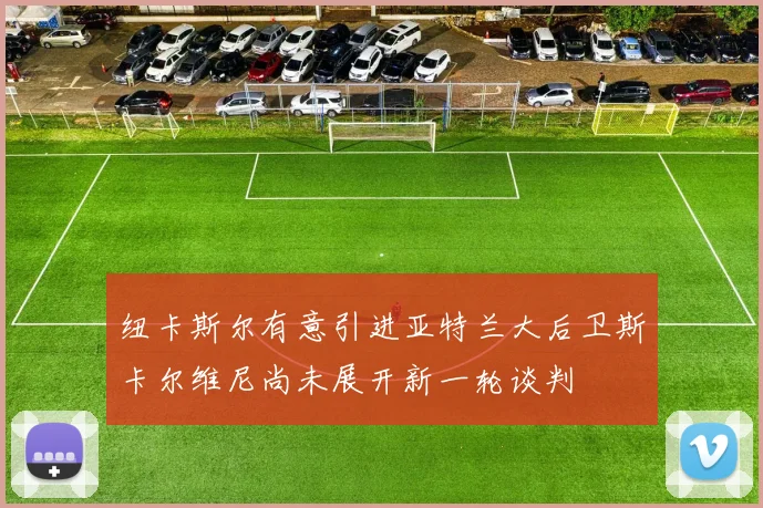 纽卡斯尔有意引进亚特兰大后卫斯卡尔维尼尚未展开新一轮谈判