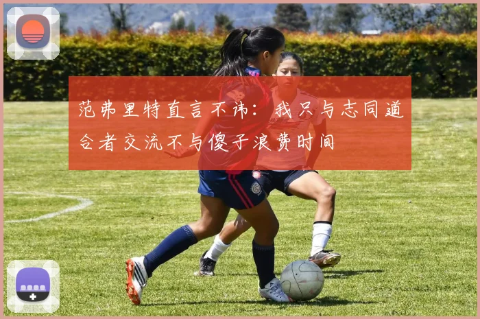 范弗里特直言不讳：我只与志同道合者交流不与傻子浪费时间