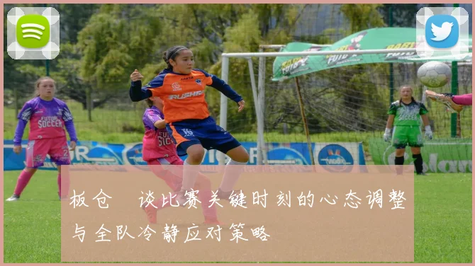 板仓滉谈比赛关键时刻的心态调整与全队冷静应对策略