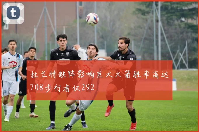 杜兰特缺阵影响巨大火箭胜率高达708步行者仅292