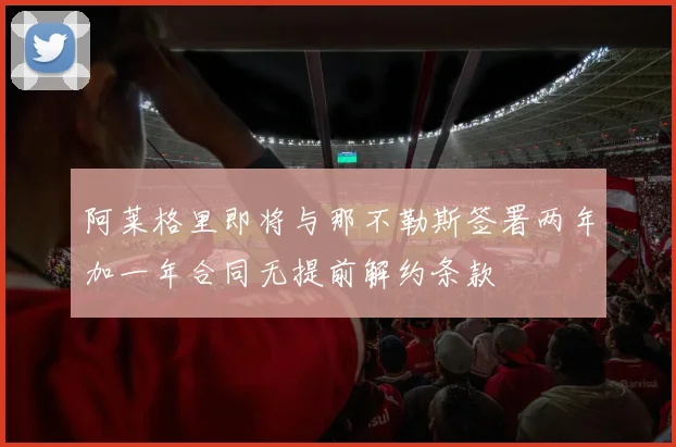 阿莱格里即将与那不勒斯签署两年加一年合同无提前解约条款