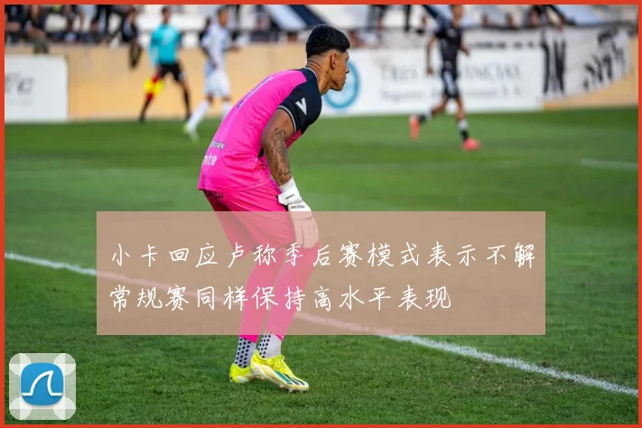 小卡回应卢称季后赛模式表示不解常规赛同样保持高水平表现