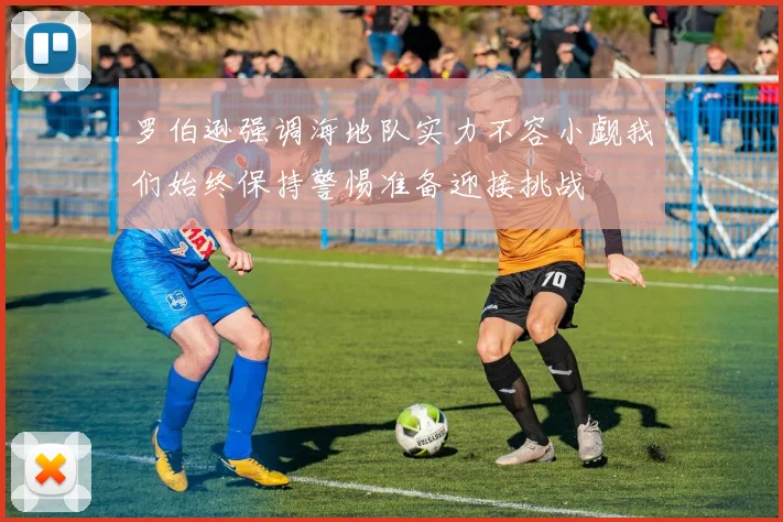 罗伯逊强调海地队实力不容小觑我们始终保持警惕准备迎接挑战