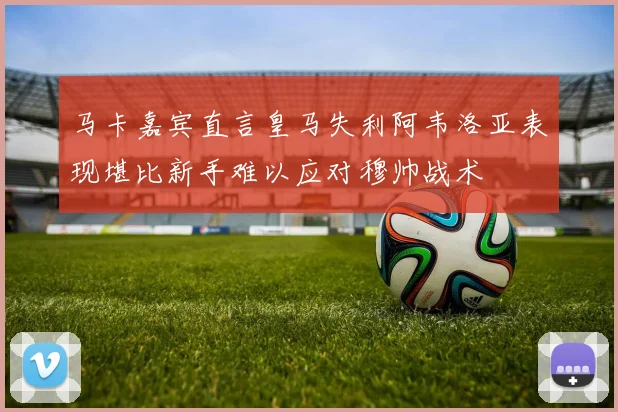 马卡嘉宾直言皇马失利阿韦洛亚表现堪比新手难以应对穆帅战术