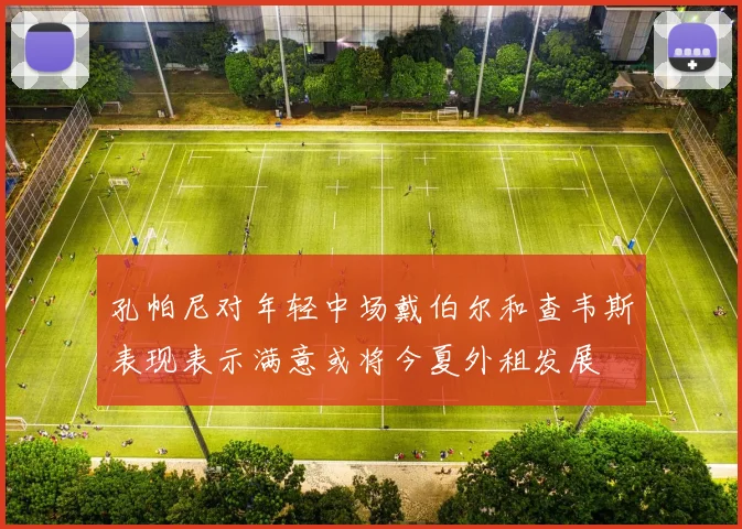 孔帕尼对年轻中场戴伯尔和查韦斯表现表示满意或将今夏外租发展