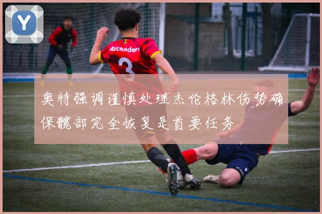 奥特强调谨慎处理杰伦格林伤势确保髋部完全恢复是首要任务