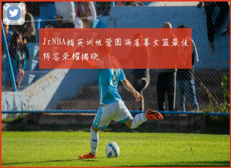 JrNBA精英训练营圆满落幕女篮最佳阵容荣耀揭晓