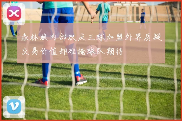 森林狼内部欢庆三球加盟外界质疑交易价值却难掩球队期待