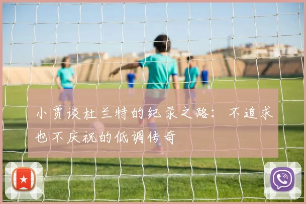 小贾谈杜兰特的纪录之路：不追求也不庆祝的低调传奇